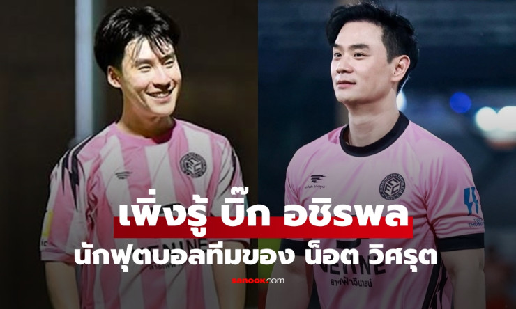 บิ๊ก อชิรพล แฟน จ๊ะ นงผณี กับบทบาทนักบอลทีมของ น็อต วิศรุต ที่คุณต้องรู้