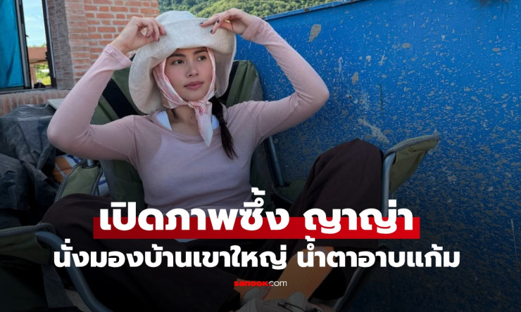 ญาญ่า นั่งมองบ้านเขาใหญ่ น้ำตาอาบแก้ม ความฝันที่กลายเป็นจริง